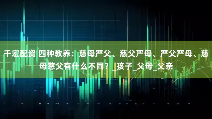 千宏配资 四种教养：慈母严父、慈父严母、严父严母、慈母慈父有什么不同？_孩子_父母_父亲