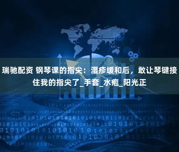 瑞驰配资 钢琴课的指尖：湿疹缓和后，敢让琴键接住我的指尖了_手套_水疱_阳光正