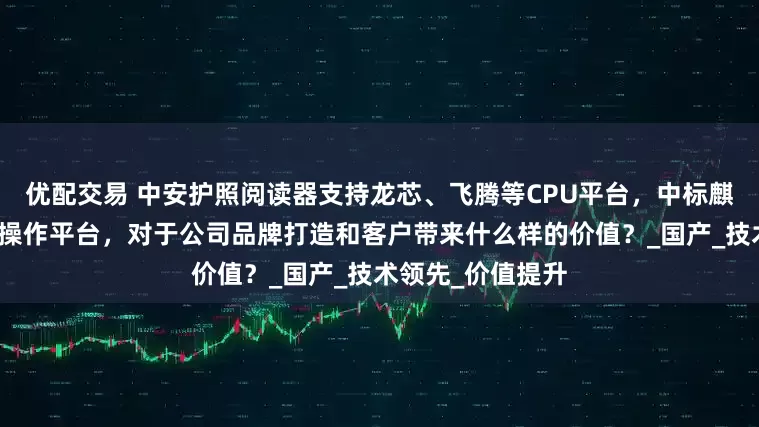 优配交易 中安护照阅读器支持龙芯、飞腾等CPU平台，中标麒麟、银河麒麟等操作平台，对于公司品牌打造和客户带来什么样的价值？_国产_技术领先_价值提升