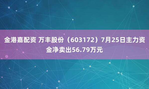 金港嘉配资 万丰股份（603172）7月25日主力资金净卖出56.79万元