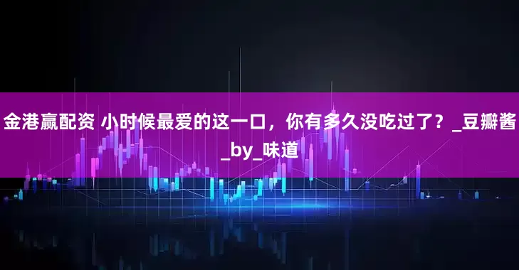 金港赢配资 小时候最爱的这一口，你有多久没吃过了？_豆瓣酱_by_味道