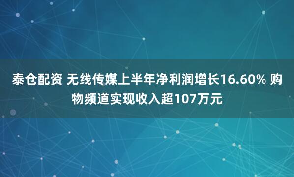 泰仓配资 无线传媒上半年净利润增长16.60% 购物频道实现收入超107万元