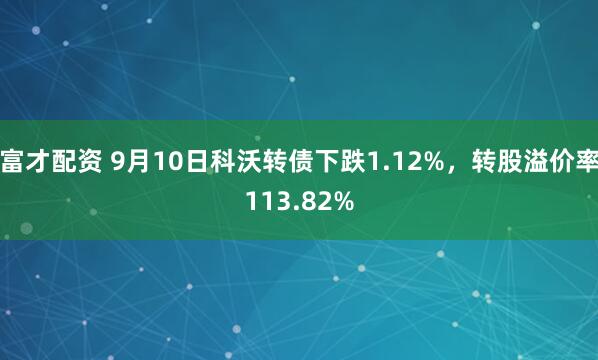富才配资 9月10日科沃转债下跌1.12%，转股溢价率113.82%