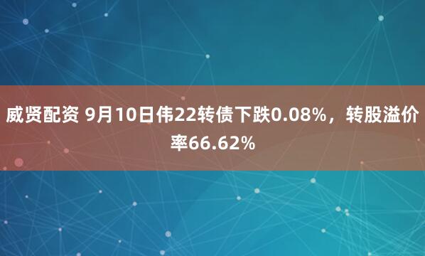 威贤配资 9月10日伟22转债下跌0.08%，转股溢价率66.62%